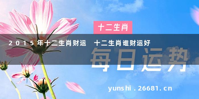 2015年十二生肖财运 十二生肖谁财运好